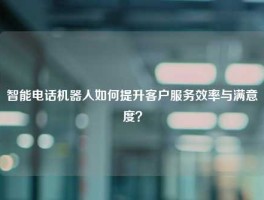 智能电话机器人如何提升客户服务效率与满意度？