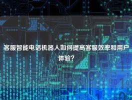 客服智能电话机器人如何提高客服效率和用户体验？