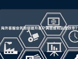 海外客服业务如何提升客户满意度和运营效率？
