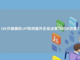 ERP沙盘模拟APP如何提升企业决策与培训效果？