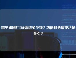 南宁印刷厂ERP系统多少钱？功能和选择技巧是什么？