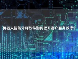 机器人智能外呼软件如何提升客户服务效率？