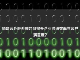 销盟云外呼系统如何提升企业沟通效率与客户满意度？