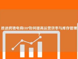胜途跨境电商ERP如何提高运营效率与库存管理？