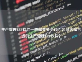 生产管理ERP软件一般需要多少钱？如何选择合适的生产管理ERP软件？