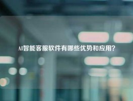AI智能客服软件有哪些优势和应用？
