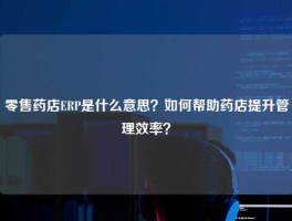 零售药店ERP是什么意思？如何帮助药店提升管理效率？