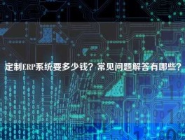 定制ERP系统要多少钱？常见问题解答有哪些？