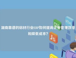 湖南靠谱的铝材行业ERP如何提高企业管理效率和降低成本？