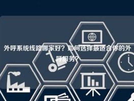 外呼系统线路哪家好？如何选择最适合你的外呼服务？