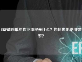 ERP请购单的作业流程是什么？如何优化使用效率？