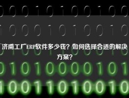 济南工厂ERP软件多少钱？如何选择合适的解决方案？