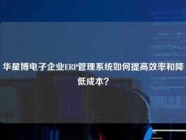 华星博电子企业ERP管理系统如何提高效率和降低成本？