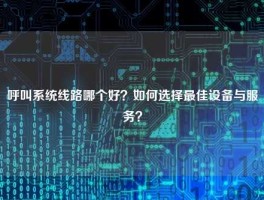 呼叫系统线路哪个好？如何选择最佳设备与服务？