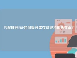 汽配旺旺ERP如何提升库存管理和销售效率？