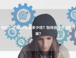 电机厂企业ERP系统多少钱？如何选择合适的方案？