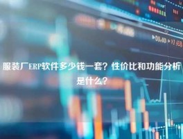 服装厂ERP软件多少钱一套？性价比和功能分析是什么？
