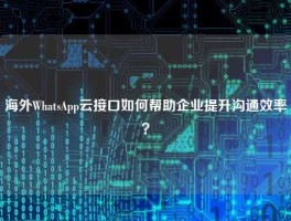 海外WhatsApp云接口如何帮助企业提升沟通效率？