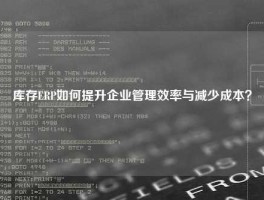 库存ERP如何提升企业管理效率与减少成本？