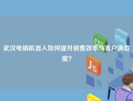 武汉电销机器人如何提升销售效率与客户满意度？