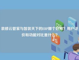 装修云管家与智装天下的ERP哪个好用？用户评价和功能对比是什么？