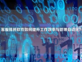 客服排班软件如何提升工作效率与管理自动化？