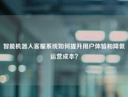 智能机器人客服系统如何提升用户体验和降低运营成本？