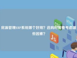 房源管理ERP系统哪个好用？选购时需要考虑哪些因素？