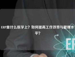 ERP是什么医学上？如何提高工作效率与管理水平？