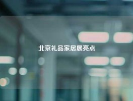 北京礼品家居展亮点