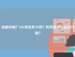 成都印刷厂ERP系统多少钱？如何选择合适的方案？