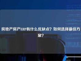房地产房产ERP有什么优缺点？如何选择最佳方案？