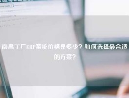 南昌工厂ERP系统价格是多少？如何选择最合适的方案？