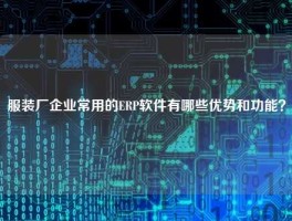 服装厂企业常用的ERP软件有哪些优势和功能？