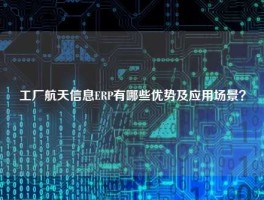 工厂航天信息ERP有哪些优势及应用场景？