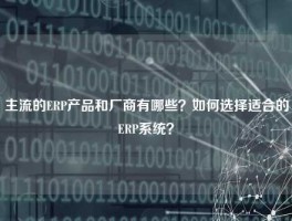主流的ERP产品和厂商有哪些？如何选择适合的ERP系统？