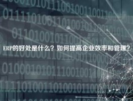 ERP的好处是什么？如何提高企业效率和管理？