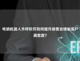 电销机器人外呼软件如何提升销售业绩和客户满意度？
