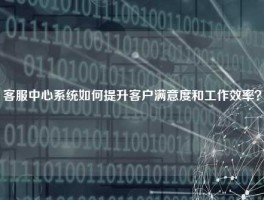 客服中心系统如何提升客户满意度和工作效率？