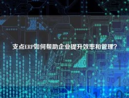 支点ERP如何帮助企业提升效率和管理？