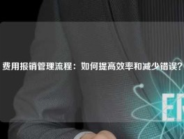 费用报销管理流程：如何提高效率和减少错误？