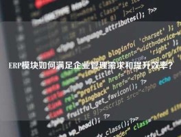 ERP模块如何满足企业管理需求和提升效率？
