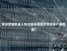 电话营销机器人如何提高销售效率和客户满意度？