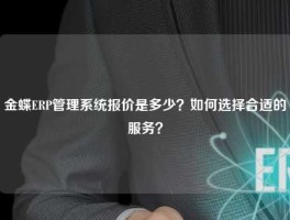 金蝶ERP管理系统报价是多少？如何选择合适的服务？