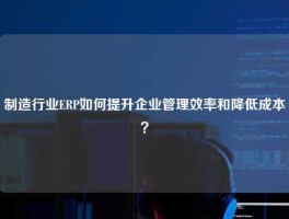 制造行业ERP如何提升企业管理效率和降低成本？