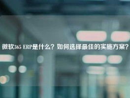 微软365 ERP是什么？如何选择最佳的实施方案？