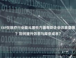 ERP在医疗行业能从哪些方面帮助企业改善管理？如何提升效率与降低成本？