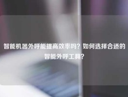 智能机器外呼能提高效率吗？如何选择合适的智能外呼工具？