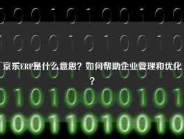 京东ERP是什么意思？如何帮助企业管理和优化？