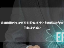 沈阳制造业ERP系统报价是多少？如何选择合适的解决方案？